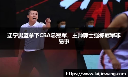 辽宁男篮拿下CBA总冠军，主帅郭士强称冠军非易事