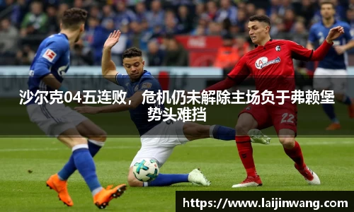 沙尔克04五连败，危机仍未解除主场负于弗赖堡势头难挡