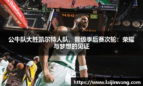 公牛队大胜凯尔特人队，晋级季后赛次轮：荣耀与梦想的见证