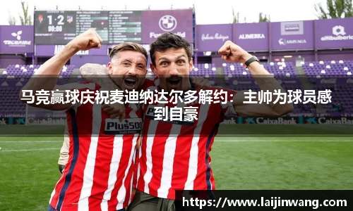 马竞赢球庆祝麦迪纳达尔多解约：主帅为球员感到自豪