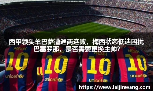 西甲领头羊巴萨遭遇两连败，梅西状态低迷困扰巴塞罗那，是否需要更换主帅？