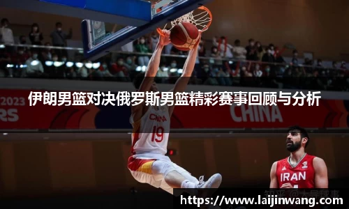 伊朗男篮对决俄罗斯男篮精彩赛事回顾与分析