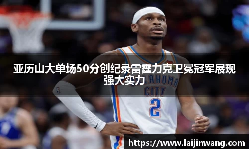 亚历山大单场50分创纪录雷霆力克卫冕冠军展现强大实力