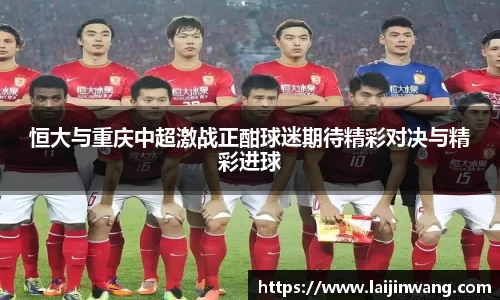 恒大与重庆中超激战正酣球迷期待精彩对决与精彩进球