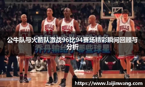 公牛队与火箭队激战96比94赛场精彩瞬间回顾与分析