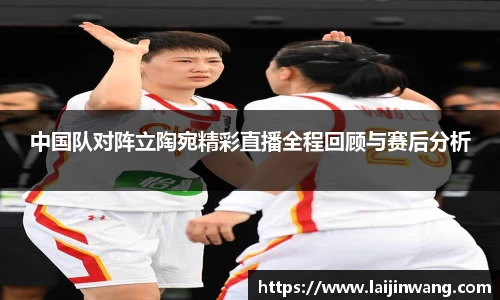 中国队对阵立陶宛精彩直播全程回顾与赛后分析