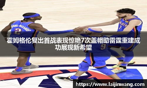 霍姆格伦复出首战表现惊艳7次盖帽助雷霆重建成功展现新希望