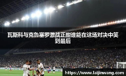 瓦斯科与克鲁塞罗激战正酣谁能在这场对决中笑到最后