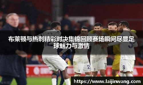 布莱顿与热刺精彩对决集锦回顾赛场瞬间尽显足球魅力与激情