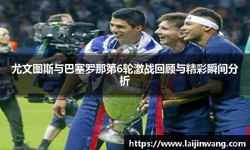 尤文图斯与巴塞罗那第6轮激战回顾与精彩瞬间分析
