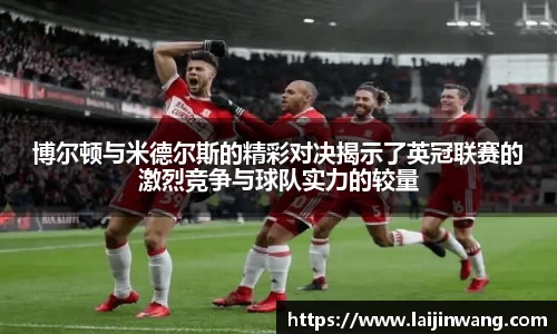 博尔顿与米德尔斯的精彩对决揭示了英冠联赛的激烈竞争与球队实力的较量
