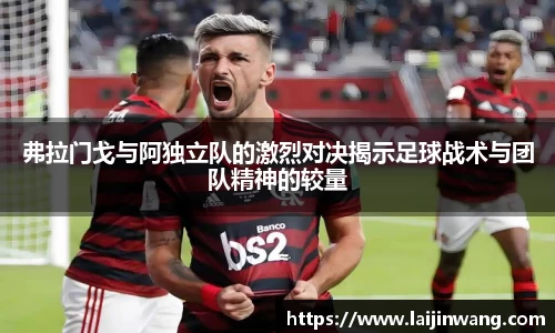 弗拉门戈与阿独立队的激烈对决揭示足球战术与团队精神的较量