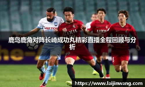 鹿岛鹿角对阵长崎成功丸精彩直播全程回顾与分析