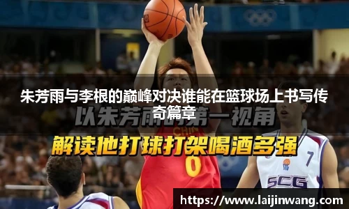 朱芳雨与李根的巅峰对决谁能在篮球场上书写传奇篇章