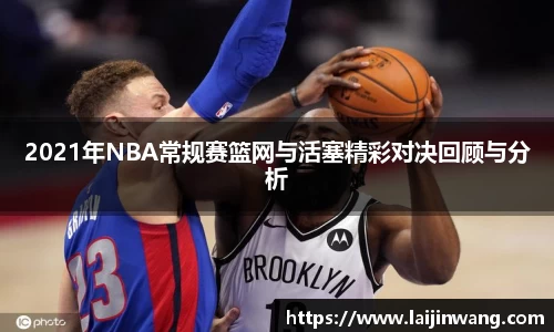 2021年NBA常规赛篮网与活塞精彩对决回顾与分析