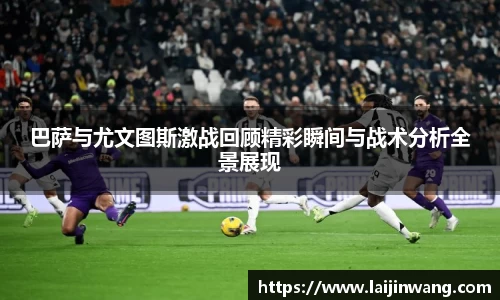 巴萨与尤文图斯激战回顾精彩瞬间与战术分析全景展现
