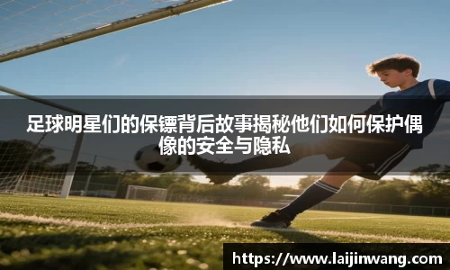 足球明星们的保镖背后故事揭秘他们如何保护偶像的安全与隐私