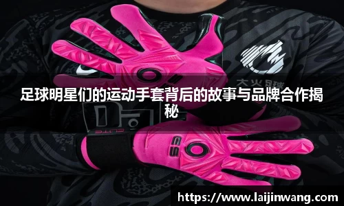 足球明星们的运动手套背后的故事与品牌合作揭秘