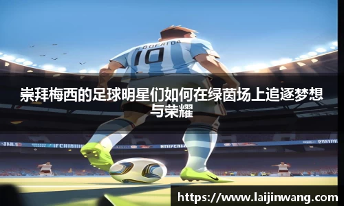 崇拜梅西的足球明星们如何在绿茵场上追逐梦想与荣耀