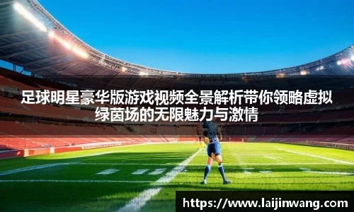 足球明星豪华版游戏视频全景解析带你领略虚拟绿茵场的无限魅力与激情