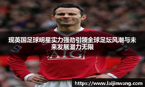 现英国足球明星实力强劲引领全球足坛风潮与未来发展潜力无限