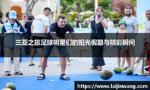 三亚之旅足球明星们的阳光假期与精彩瞬间